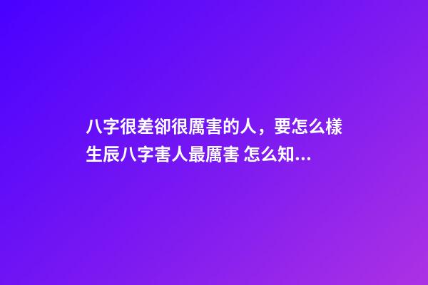 八字很差卻很厲害的人，要怎么樣生辰八字害人最厲害 怎么知道八字硬不硬，八字很差卻很厲害的人-第1張-觀點-玄機派